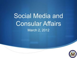 Social Media and
Consular Affairs
    March 2, 2012




                    S
 