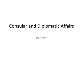 Consular and Diplomatic Affairs

            Lecture 5
 