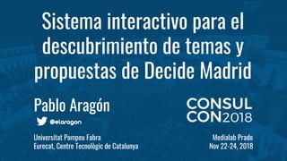 Sistema interactivo para el
descubrimiento de temas y
propuestas de Decide Madrid
Pablo Aragón
Universitat Pompeu Fabra Medialab Prado
Eurecat, Centre Tecnològic de Catalunya Nov 22-24, 2018
 