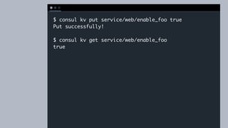 T E R M I N A L
$ consul kv put service/web/enable_foo true
Put successfully!
$ consul kv get service/web/enable_foo
true
 