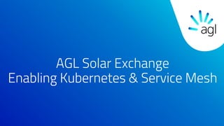AGL Solar Exchange
Enabling Kubernetes & Service Mesh
 