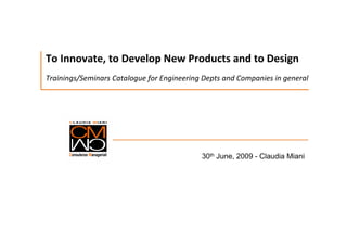 To Innovate, to Develop New Products and to Design
Trainings/Seminars Catalogue for Engineering Depts and Companies in general




                                            30th June, 2009 - Claudia Miani
 