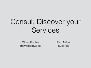 Consul: Discover your
Services
Oliver Fischer 
@sweblogtweets  
Jörg Müller 
@JoergM
 