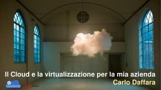Il Cloud e la virtualizzazione per la mia azienda
Carlo Daffara

 