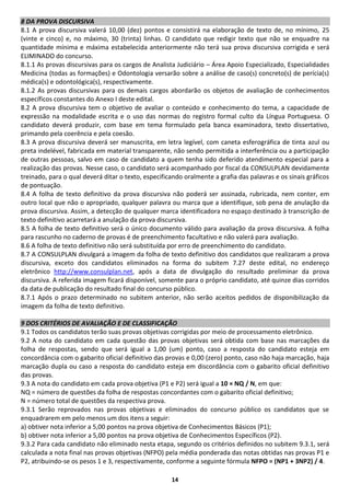 8 DA PROVA DISCURSIVA
8.1 A prova discursiva valerá 10,00 (dez) pontos e consistirá na elaboração de texto de, no mínimo, 25
(vinte e cinco) e, no máximo, 30 (trinta) linhas. O candidato que redigir texto que não se enquadre na
quantidade mínima e máxima estabelecida anteriormente não terá sua prova discursiva corrigida e será
ELIMINADO do concurso.
8.1.1 As provas discursivas para os cargos de Analista Judiciário – Área Apoio Especializado, Especialidades
Medicina (todas as formações) e Odontologia versarão sobre a análise de caso(s) concreto(s) de perícia(s)
médica(s) e odontológica(s), respectivamente.
8.1.2 As provas discursivas para os demais cargos abordarão os objetos de avaliação de conhecimentos
específicos constantes do Anexo I deste edital.
8.2 A prova discursiva tem o objetivo de avaliar o conteúdo e conhecimento do tema, a capacidade de
expressão na modalidade escrita e o uso das normas do registro formal culto da Língua Portuguesa. O
candidato deverá produzir, com base em tema formulado pela banca examinadora, texto dissertativo,
primando pela coerência e pela coesão.
8.3 A prova discursiva deverá ser manuscrita, em letra legível, com caneta esferográfica de tinta azul ou
preta indelével, fabricada em material transparente, não sendo permitida a interferência ou a participação
de outras pessoas, salvo em caso de candidato a quem tenha sido deferido atendimento especial para a
realização das provas. Nesse caso, o candidato será acompanhado por fiscal da CONSULPLAN devidamente
treinado, para o qual deverá ditar o texto, especificando oralmente a grafia das palavras e os sinais gráficos
de pontuação.
8.4 A folha de texto definitivo da prova discursiva não poderá ser assinada, rubricada, nem conter, em
outro local que não o apropriado, qualquer palavra ou marca que a identifique, sob pena de anulação da
prova discursiva. Assim, a detecção de qualquer marca identificadora no espaço destinado à transcrição de
texto definitivo acarretará a anulação da prova discursiva.
8.5 A folha de texto definitivo será o único documento válido para avaliação da prova discursiva. A folha
para rascunho no caderno de provas é de preenchimento facultativo e não valerá para avaliação.
8.6 A folha de texto definitivo não será substituída por erro de preenchimento do candidato.
8.7 A CONSULPLAN divulgará a imagem da folha de texto definitivo dos candidatos que realizaram a prova
discursiva, exceto dos candidatos eliminados na forma do subitem 7.27 deste edital, no endereço
eletrônico http://www.consulplan.net, após a data de divulgação do resultado preliminar da prova
discursiva. A referida imagem ficará disponível, somente para o próprio candidato, até quinze dias corridos
da data de publicação do resultado final do concurso público.
8.7.1 Após o prazo determinado no subitem anterior, não serão aceitos pedidos de disponibilização da
imagem da folha de texto definitivo.

9 DOS CRITÉRIOS DE AVALIAÇÃO E DE CLASSIFICAÇÃO
9.1 Todos os candidatos terão suas provas objetivas corrigidas por meio de processamento eletrônico.
9.2 A nota do candidato em cada questão das provas objetivas será obtida com base nas marcações da
folha de respostas, sendo que será igual a 1,00 (um) ponto, caso a resposta do candidato esteja em
concordância com o gabarito oficial definitivo das provas e 0,00 (zero) ponto, caso não haja marcação, haja
marcação dupla ou caso a resposta do candidato esteja em discordância com o gabarito oficial definitivo
das provas.
9.3 A nota do candidato em cada prova objetiva (P1 e P2) será igual a 10 × NQ / N, em que:
NQ = número de questões da folha de respostas concordantes com o gabarito oficial definitivo;
N = número total de questões da respectiva prova.
9.3.1 Serão reprovados nas provas objetivas e eliminados do concurso público os candidatos que se
enquadrarem em pelo menos um dos itens a seguir:
a) obtiver nota inferior a 5,00 pontos na prova objetiva de Conhecimentos Básicos (P1);
b) obtiver nota inferior a 5,00 pontos na prova objetiva de Conhecimentos Específicos (P2).
9.3.2 Para cada candidato não eliminado nesta etapa, segundo os critérios definidos no subitem 9.3.1, será
calculada a nota final nas provas objetivas (NFPO) pela média ponderada das notas obtidas nas provas P1 e
P2, atribuindo-se os pesos 1 e 3, respectivamente, conforme a seguinte fórmula NFPO = (NP1 + 3NP2) / 4.

                                                     14
 