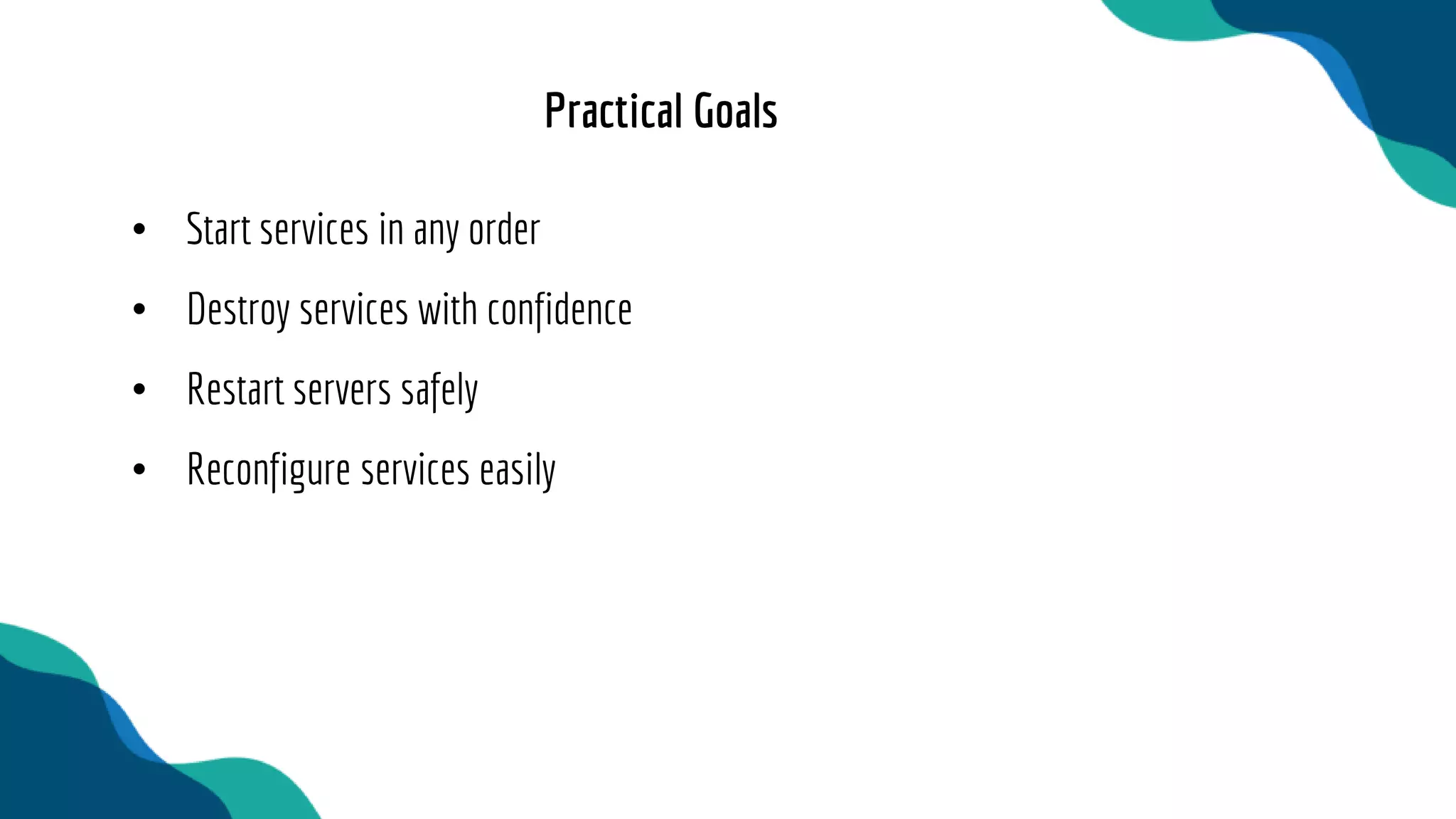 • Start services in any order
• Destroy services with confidence
• Restart servers safely
• Reconfigure services easily
Practical Goals
 