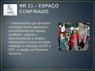 • – Treinamentos que abordam
conteúdos sobre operação e
procedimentos em espaço
confinado, visando o
reconhecimento e analise
relacionados a essa atividade,
inspeção e utilização de EPI e
EPC, e noções de Primeiros
Socorros.

 