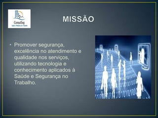 • Promover segurança,
excelência no atendimento e
qualidade nos serviços,
utilizando tecnologia e
conhecimento aplicados à
Saúde e Segurança no
Trabalho.

 