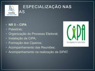 •
•
•
•
•
•
•

NR 5 – CIPA
Palestras;
Organização do Processo Eleitoral;
Instalação da CIPA;
Formação dos Cipeiros;
Acompanhamento das Reuniões;
Acompanhamento na realização da SIPAT.

 