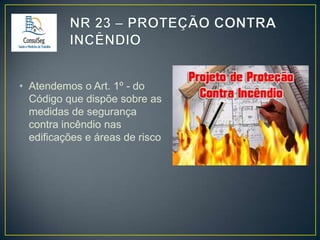 • Atendemos o Art. 1º - do
Código que dispõe sobre as
medidas de segurança
contra incêndio nas
edificações e áreas de risco

 