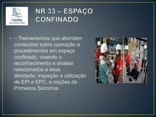 • – Treinamentos que abordam
conteúdos sobre operação e
procedimentos em espaço
confinado, visando o
reconhecimento e analise
relacionados a essa
atividade, inspeção e utilização
de EPI e EPC, e noções de
Primeiros Socorros.

 