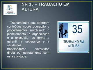 – Treinamentos que abordam
conteúdos sobre operação e
procedimentos envolvendo o
planejamento, a organização
e a execução, de forma a
garantir a segurança e a
saúde dos
trabalhadores
envolvidos
direta ou indiretamente com
esta atividade.

 