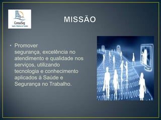 • Promover
segurança, excelência no
atendimento e qualidade nos
serviços, utilizando
tecnologia e conhecimento
aplicados à Saúde e
Segurança no Trabalho.

 