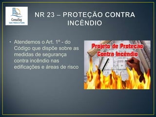 • Atendemos o Art. 1º - do
Código que dispõe sobre as
medidas de segurança
contra incêndio nas
edificações e áreas de risco

 