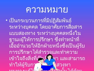 ความหมาย
• เป็นกระบวนการทีมีปฏิสมพันธ์
                     ่   ั
  ระหว่างบุคคล โดยอาศัยการสือสาร ่
  แบบสองทาง ระหว่างบุคคลหนึงใน     ่
  ฐานะผู้ให้การปรึกษา ซึ่งทำาหน้าที่
  เอื้ออำานวยให้อกฝ่ายหนึ่งซึ่งเป็นผู้รับ
                  ี
  การปรึกษาได้สำารวจและทำาความ
  เข้าใจถึงสิงทีเป็นปัญหา และสามารถ
              ่ ่
  ทำาให้ผู้รับการปรึกษาแสวงหา
 