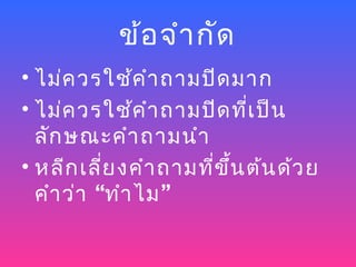 ข้อ จำา กัด
• ไม่ค วรใช้ค ำา ถามปิด มาก
• ไม่ค วรใช้ค ำา ถามปิด ที่เ ป็น
  ลัก ษณะคำา ถามนำา
• หลีก เลี่ย งคำา ถามที่ข ึ้น ต้น ด้ว ย
  คำา ว่า “ทำา ไม ”
 