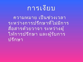 การเงีย บ
    ความหมาย เป็น ช่ว งเวลา
ระหว่า งการปรึก ษาที่ไ ม่ม ีก าร
สือ สารด้ว ยวาจา ระหว่า งผู้
  ่
ให้ก ารปรึก ษา และผู้ร ับ การ
ปรึก ษา
 