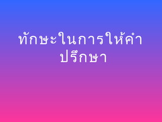 ทัก ษะในการให้ค ำา
      ปรึก ษา
 