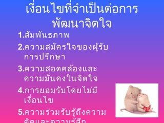 เงื่อนไขที่จำาเป็นต่อการ
        พัฒนาจิตใจ
1.สัม พัน ธภาพ
2.ความสมัค รใจของผู้ร ับ
  การปรึก ษา
3.ความสอดคล้อ งและ
  ความมั่น คงในจิต ใจ
4.การยอมรับ โดยไม่ม ี
  เงือ นไข
     ่
5.ความร่ว มรับ รู้ถ ึง ความ
 