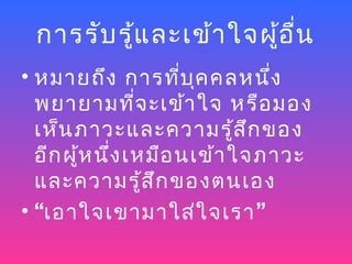 การรับ รู้แ ละเข้า ใจผู้อ ื่น
• หมายถึง การที่บ ุค คลหนึ่ง
  พยายามที่จ ะเข้า ใจ หรือ มอง
  เห็น ภาวะและความรู้ส ึก ของ
  อีก ผู้ห นึ่ง เหมือ นเข้า ใจภาวะ
  และความรู้ส ึก ของตนเอง
• “เอาใจเขามาใส่ใ จเรา ”
 