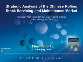 Strategic Analysis of the Chinese Rolling
       Stock Servicing and Maintenance Market
                To support XXX Turbo Services in developing a robust
                             growth strategy for China




                                Final Report
Presented to:
-XXX                            31st January 2011
-XXX
 