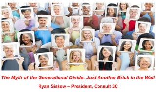 The Myth of the Generational Divide: Just Another Brick in the Wall
Ryan Siskow – President, Consult 3C
 