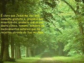 É claro que Jesus me deu uma consulta gratuita e, graças à Sua misericórdia, prometo que ao sair desta clínica, tomarei somente os medicamentos naturais que me receitou através da Sua verdade. 