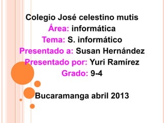 Colegio José celestino mutis
Área: informática
Tema: S. informático
Presentado a: Susan Hernández
Presentado por: Yuri Ramírez
Grado: 9-4
Bucaramanga abril 2013
 
