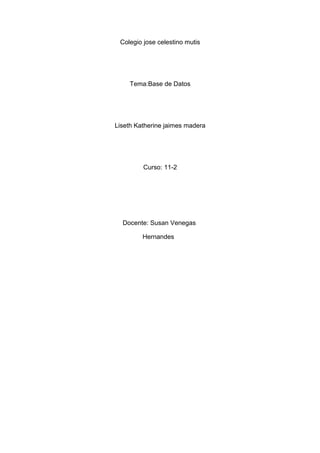 Colegio jose celestino mutis
Tema:Base de Datos
Liseth Katherine jaimes madera
Curso: 11-2
Docente: Susan Venegas
Hernandes
 