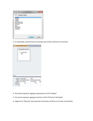 3.- En cada tabla, seleccionamos los campos que vamos a utilizar en la consulta 
4.- De manera opcional, agregue expresiones a la Fila “Campo” 
5.- De manera opcional, agregue criterios a la Fila “Criterios” del diseño 
6.- Haga clic en “Ejecutar” para ejecutar la consulta y verificar si es lo que necesitamos 
 