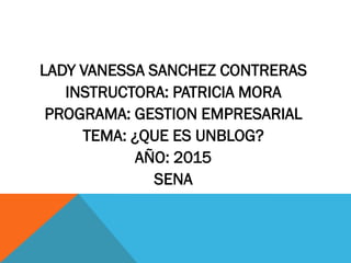 LADY VANESSA SANCHEZ CONTRERAS
INSTRUCTORA: PATRICIA MORA
PROGRAMA: GESTION EMPRESARIAL
TEMA: ¿QUE ES UNBLOG?
AÑO: 2015
SENA
 