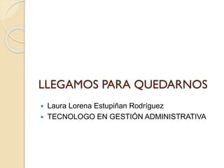 LLEGAMOS PARA QUEDARNOS
 Laura Lorena Estupiñan Rodríguez
 TECNOLOGO EN GESTIÓN ADMINISTRATIVA
 