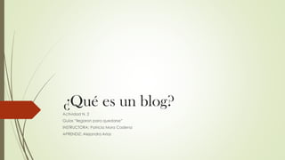 ¿Qué es un blog?
Actividad N. 2
Guías “llegaron para quedarse”
INSTRUCTORA: Patricia Mora Cadena
APRENDIZ: Alejandra Arias
 