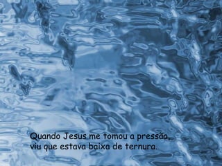 Quando Jesus me tomou a pressão, viu que estava baixa de ternura. 