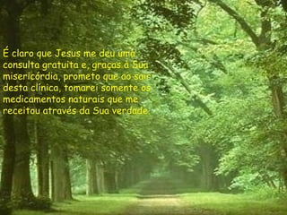 É claro que Jesus me deu uma consulta gratuita e, graças à Sua misericórdia, prometo que ao sair desta clínica, tomarei somente os medicamentos naturais que me receitou através da Sua verdade. 