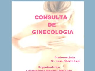                                              CONSULTA  DE GINECOLOGIA Conferencista:  Dr. Jose Oberto Leal Organizadores: Coordinación Médica ORE Zulia 