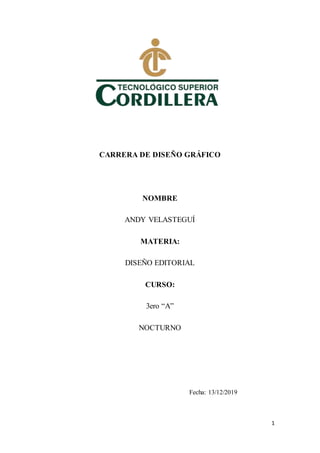 1
CARRERA DE DISEÑO GRÁFICO
NOMBRE
ANDY VELASTEGUÍ
MATERIA:
DISEÑO EDITORIAL
CURSO:
3ero “A”
NOCTURNO
Fecha: 13/12/2019
 