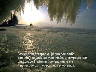 Passei pela ortopedia, já que não podia
caminhar ao lado do meu irmão, e tampouco dar
um abraço fraternal, porque havia me
machucado ao tropeçar nos problemas.
 