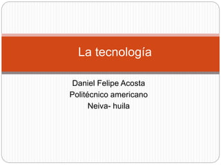 Daniel Felipe Acosta
Politécnico americano
Neiva- huila
La tecnología
 