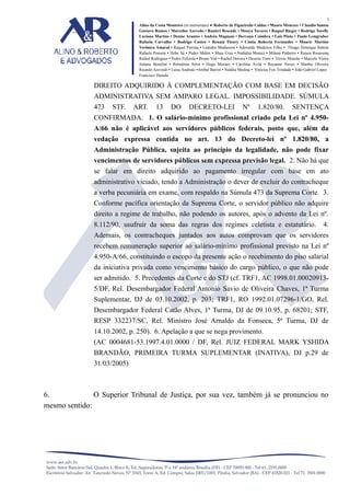 3
Alino da Costa Monteiro (in memoriam) • Roberto de Figueiredo Caldas • Mauro Menezes • Claudio Santos
Gustavo Ramos • Marcelise Azevedo • Ranieri Resende • Monya Tavares • Raquel Rieger • Rodrigo Torelly
Luciana Martins • Denise Arantes • Andréa Magnani • Dervana Coimbra • Laís Pinto • Paulo Lemgruber
Rafaela Carvalho • Rodrigo Castro • Renata Fleury • Cíntia Roberta Fernandes • Moacir Martins
Verônica Amaral • Raquel Perrota • Leandro Madureira • Adovaldo Medeiros Filho • Thiago Henrique Sidrim
Rafaela Possera • Hebe Sá • Pedro Mahin • Mara Cruz • Nathália Monici • Milena Pinheiro • Raissa Roussenq
Rafael Rodrigues • Pedro Felizola • Bruno Vial • Rachel Dovera • Desirée Timo • Tércio Mourão • Marcelo Vieira
Juliana Bomfim • Rubstênia Silva • Hugo Moraes • Carolina Ávila • Rayanne Neves • Martha Oliveira
Ricardo Azevedo • Luísa Anabuki •Aníbal Barros • Natália Medina • Vinícius Fox Trindade • João Gabriel Lopes
Francisco Harada

DIREITO ADQUIRIDO À COMPLEMENTAÇÃO COM BASE EM DECISÃO
ADMINISTRATIVA SEM AMPARO LEGAL. IMPOSSIBILIDADE. SÚMULA
473

STF.

ART.

13

DO

DECRETO-LEI

Nº

1.820/80.

SENTENÇA

CONFIRMADA. 1. O salário-mínimo profissional criado pela Lei nº 4.950A/66 não é aplicável aos servidores públicos federais, posto que, além da
vedação expressa contida no art. 13 do Decreto-lei nº 1.820/80, a
Administração Pública, sujeita ao princípio da legalidade, não pode fixar
vencimentos de servidores públicos sem expressa previsão legal. 2. Não há que
se falar em direito adquirido ao pagamento irregular com base em ato
administrativo viciado, tendo a Administração o dever de excluir do contracheque
a verba pecuniária em exame, com respaldo na Súmula 473 da Suprema Corte. 3.
Conforme pacífica orientação da Suprema Corte, o servidor público não adquire
direito a regime de trabalho, não podendo os autores, após o advento da Lei nº.
8.112/90, usufruir da soma das regras dos regimes celetista e estatutário.

4.

Ademais, os contracheques juntados aos autos comprovam que os servidores
recebem remuneração superior ao salário-mínimo profissional previsto na Lei nº
4.950-A/66, constituindo o escopo da presente ação o recebimento do piso salarial
da iniciativa privada como vencimento básico do cargo público, o que não pode
ser admitido. 5. Precedentes da Corte e do STJ (cf. TRF1, AC 1998.01.000209135/DF, Rel. Desembargador Federal Antonio Savio de Oliveira Chaves, 1ª Turma
Suplementar, DJ de 03.10.2002, p. 203; TRF1, RO 1992.01.07296-1/GO, Rel.
Desembargador Federal Catão Alves, 1ª Turma, DJ de 09.10.95, p. 68201; STF,
RESP 332237/SC, Rel. Ministro José Arnaldo da Fonseca, 5ª Turma, DJ de
14.10.2002, p. 250). 6. Apelação a que se nega provimento.
(AC 0004681-53.1997.4.01.0000 / DF, Rel. JUIZ FEDERAL MARK YSHIDA
BRANDÃO, PRIMEIRA TURMA SUPLEMENTAR (INATIVA), DJ p.29 de
31/03/2005)

6.
O Superior Tribunal de Justiça, por sua vez, também já se pronunciou no
mesmo sentido:

 