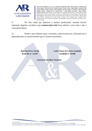 6
Alino da Costa Monteiro (in memoriam) • Roberto de Figueiredo Caldas • Mauro Menezes • Claudio Santos
Gustavo Ramos • Marcelise Azevedo • Ranieri Resende • Monya Tavares • Raquel Rieger • Rodrigo Torelly
Luciana Martins • Denise Arantes • Andréa Magnani • Dervana Coimbra • Laís Pinto • Paulo Lemgruber
Rafaela Carvalho • Rodrigo Castro • Renata Fleury • Cíntia Roberta Fernandes • Moacir Martins
Verônica Amaral • Raquel Perrota • Leandro Madureira • Adovaldo Medeiros Filho • Thiago Henrique Sidrim
Rafaela Possera • Hebe Sá • Pedro Mahin • Mara Cruz • Nathália Monici • Milena Pinheiro • Raissa Roussenq
Rafael Rodrigues • Pedro Felizola • Bruno Vial • Rachel Dovera • Desirée Timo • Tércio Mourão • Marcelo Vieira
Juliana Bomfim • Rubstênia Silva • Hugo Moraes • Carolina Ávila • Rayanne Neves • Martha Oliveira
Ricardo Azevedo • Luísa Anabuki •Aníbal Barros • Natália Medina • Vinícius Fox Trindade • João Gabriel Lopes
Francisco Harada

11.
Por fim, ainda que aplicável o mínimo profissional, somente haveria
majoração daqueles servidores cuja remuneração total fosse inferior a esse valor e não o
vencimento básico.
12.
Sendo o que tínhamos para o momento, subscrevemo-nos, colocando-nos à
disposição para os esclarecimentos que se fizerem necessários.

Rodrigo Peres Torelly
OAB/DF n.º 12.557

Luísa Nunes de Castro Anabuki
OAB/DF nº 39.958

Assessoria Jurídica Nacional

 