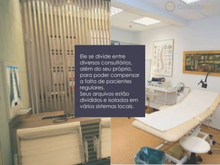 Ele se divide entre
diversos consultórios,
além do seu próprio,
para poder compensar
a falta de pacientes
regulares.
Seus arquivos estão
divididos e isolados em
vários sistemas locais.
 