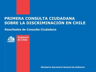 PRIMERA CONSULTA CIUDADANA
SOBRE LA DISCRIMINACIÓN EN CHILE
Resultados de Consulta Ciudadana

Ministerio Secretaría General de Gobierno

 