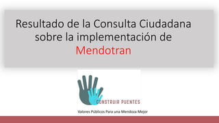 Resultado de la Consulta Ciudadana
sobre la implementación de
Mendotran
Valores Públicos Para una Mendoza Mejor
 