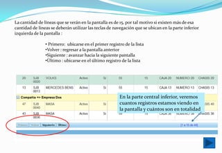 La cantidad de líneas que se verán en la pantalla es de 15, por tal motivo si existen más de esa cantidad de líneas se deberán utilizar las teclas de navegación que se ubican en la parte inferior izquierdade la pantalla :  Primero:  ubicarse en el primer registro de la lista  