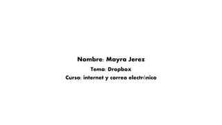 Nombre: Mayra Jerez 
Tema: Dropbox 
Curso: internet y correo electrónico 
 