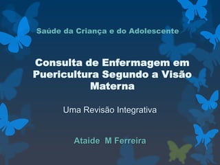 Uma Revisão Integrativa
Ataide M Ferreira
Saúde da Criança e do Adolescente
Consulta de Enfermagem em
Puericultura Segundo a Visão
Materna
 