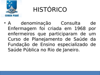 HISTÓRICO
• A denominação Consulta de
Enfermagem foi criada em 1968 por
enfermeiros que participaram de um
Curso de Planejamento de Saúde da
Fundação de Ensino especializado de
Saúde Pública no Rio de Janeiro.
 