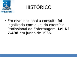 HISTÓRICO
• Em nível nacional a consulta foi
legalizada com a Lei do exercício
Profissional da Enfermagem, Lei Nº
7.498 em junho de 1986.
 