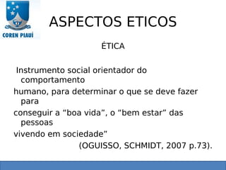 ASPECTOS ETICOS
ÉTICA
Instrumento social orientador do
comportamento
humano, para determinar o que se deve fazer
para
conseguir a “boa vida”, o “bem estar” das
pessoas
vivendo em sociedade”
(OGUISSO, SCHMIDT, 2007 p.73).
 
